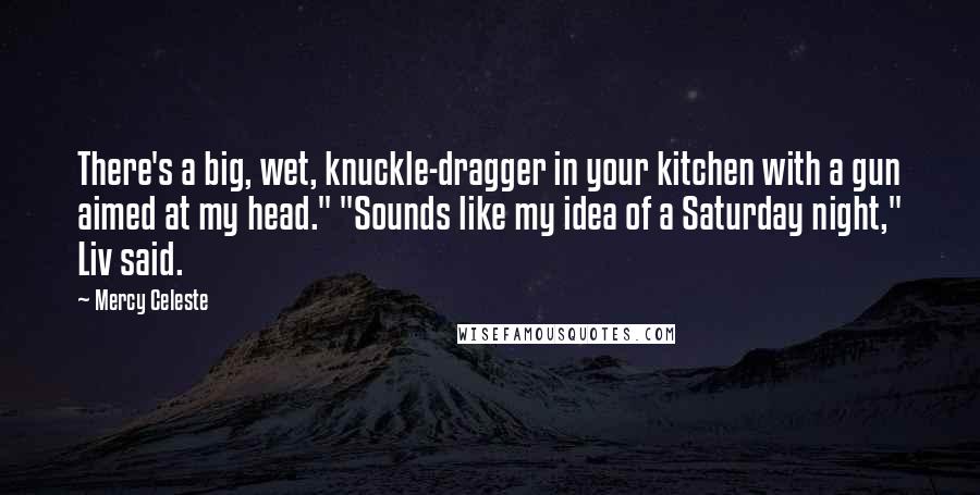 Mercy Celeste Quotes: There's a big, wet, knuckle-dragger in your kitchen with a gun aimed at my head." "Sounds like my idea of a Saturday night," Liv said.