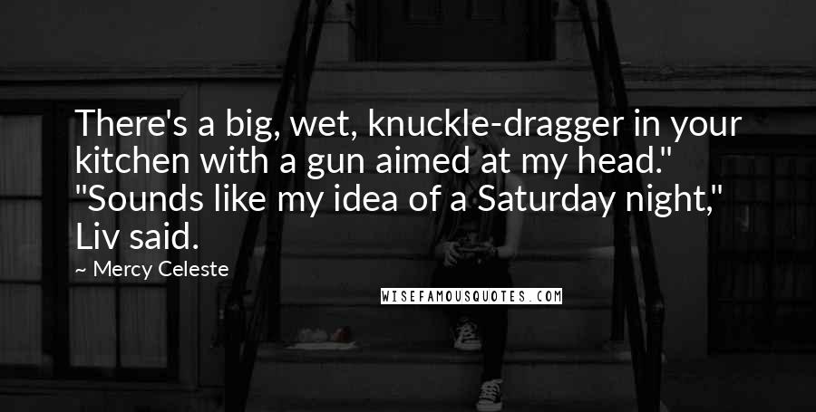 Mercy Celeste Quotes: There's a big, wet, knuckle-dragger in your kitchen with a gun aimed at my head." "Sounds like my idea of a Saturday night," Liv said.