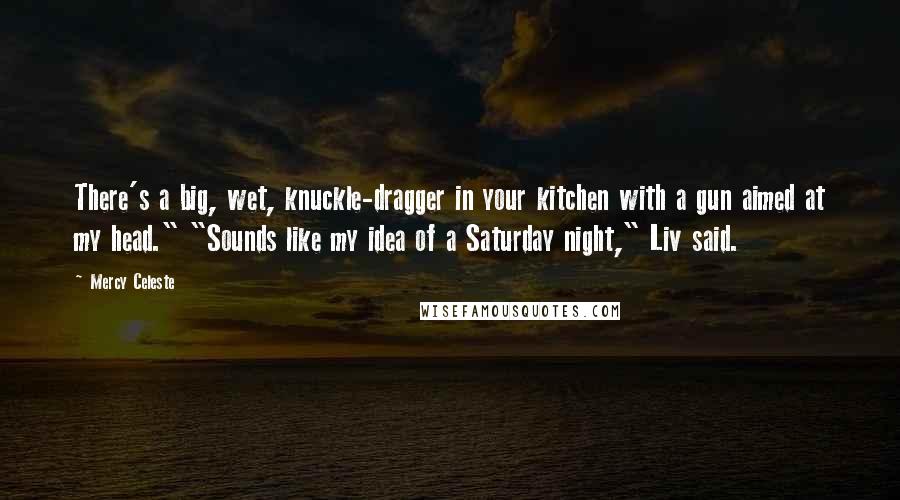 Mercy Celeste Quotes: There's a big, wet, knuckle-dragger in your kitchen with a gun aimed at my head." "Sounds like my idea of a Saturday night," Liv said.