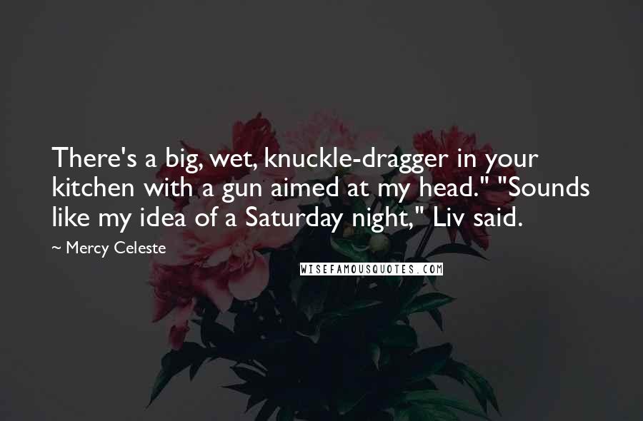 Mercy Celeste Quotes: There's a big, wet, knuckle-dragger in your kitchen with a gun aimed at my head." "Sounds like my idea of a Saturday night," Liv said.