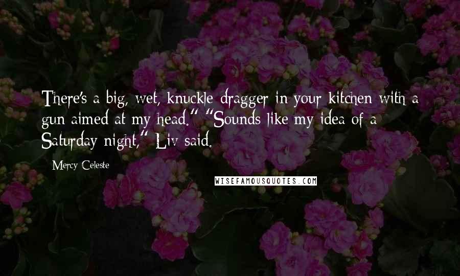 Mercy Celeste Quotes: There's a big, wet, knuckle-dragger in your kitchen with a gun aimed at my head." "Sounds like my idea of a Saturday night," Liv said.