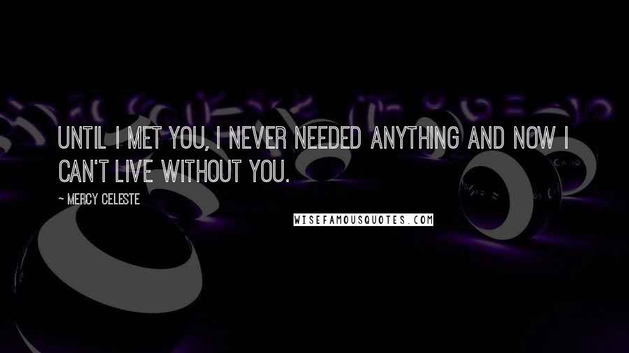 Mercy Celeste Quotes: Until I met you, I never needed anything and now I can't live without you.