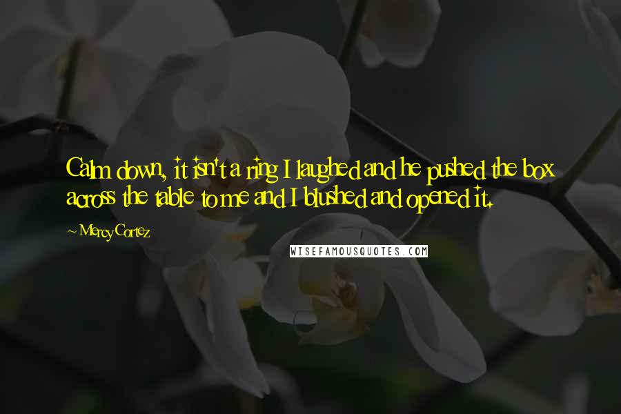 Mercy Cortez Quotes: Calm down, it isn't a ring I laughed and he pushed the box across the table to me and I blushed and opened it.