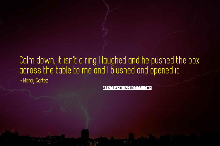 Mercy Cortez Quotes: Calm down, it isn't a ring I laughed and he pushed the box across the table to me and I blushed and opened it.