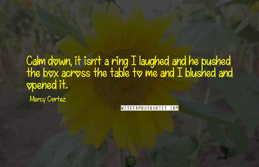 Mercy Cortez Quotes: Calm down, it isn't a ring I laughed and he pushed the box across the table to me and I blushed and opened it.