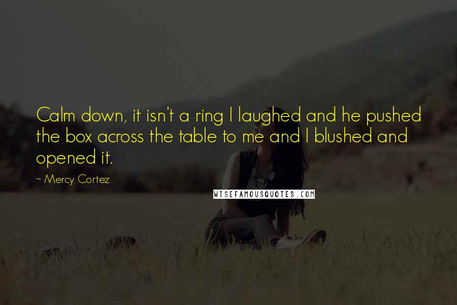 Mercy Cortez Quotes: Calm down, it isn't a ring I laughed and he pushed the box across the table to me and I blushed and opened it.