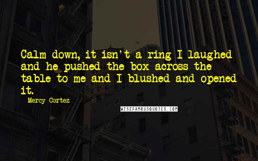 Mercy Cortez Quotes: Calm down, it isn't a ring I laughed and he pushed the box across the table to me and I blushed and opened it.