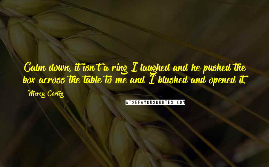 Mercy Cortez Quotes: Calm down, it isn't a ring I laughed and he pushed the box across the table to me and I blushed and opened it.