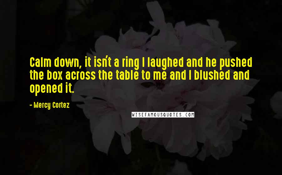 Mercy Cortez Quotes: Calm down, it isn't a ring I laughed and he pushed the box across the table to me and I blushed and opened it.