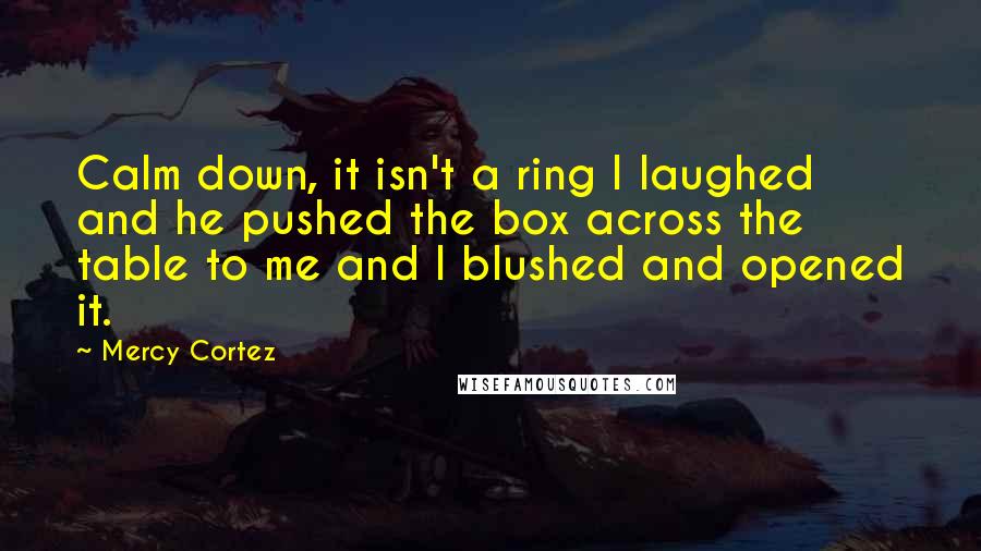 Mercy Cortez Quotes: Calm down, it isn't a ring I laughed and he pushed the box across the table to me and I blushed and opened it.