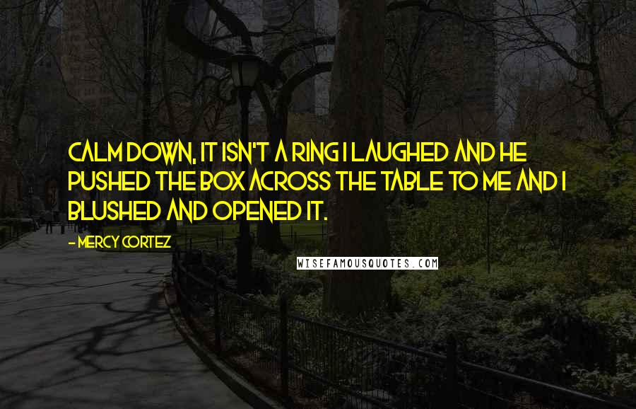 Mercy Cortez Quotes: Calm down, it isn't a ring I laughed and he pushed the box across the table to me and I blushed and opened it.