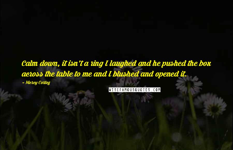 Mercy Cortez Quotes: Calm down, it isn't a ring I laughed and he pushed the box across the table to me and I blushed and opened it.