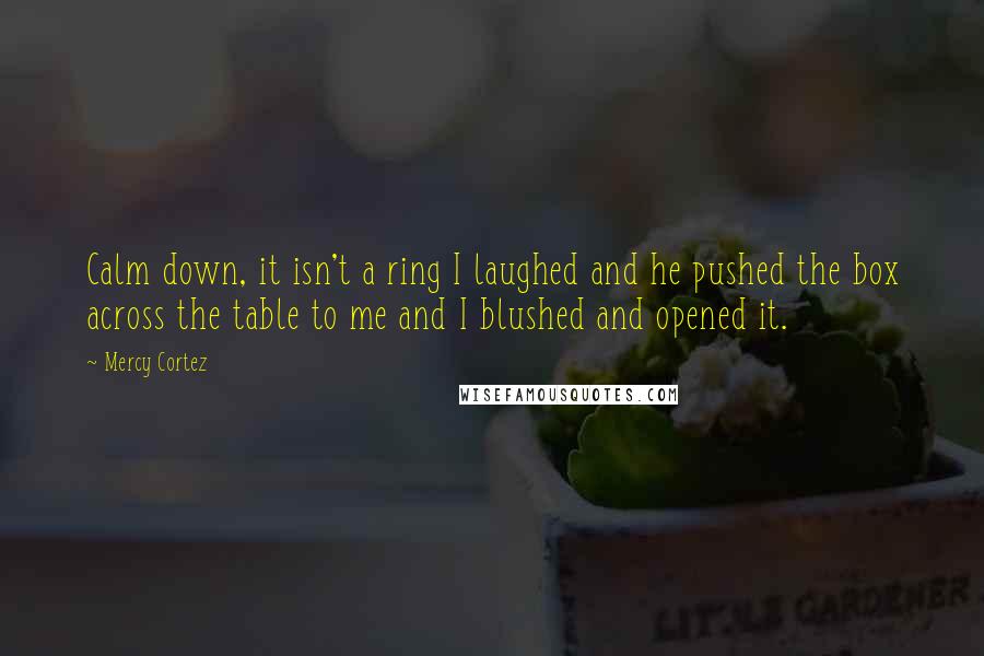 Mercy Cortez Quotes: Calm down, it isn't a ring I laughed and he pushed the box across the table to me and I blushed and opened it.