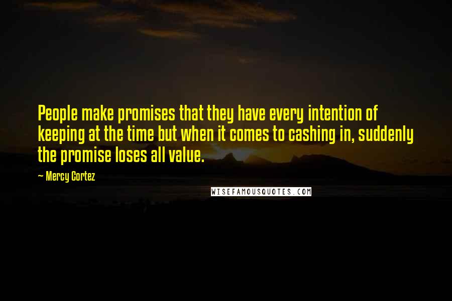 Mercy Cortez Quotes: People make promises that they have every intention of keeping at the time but when it comes to cashing in, suddenly the promise loses all value.