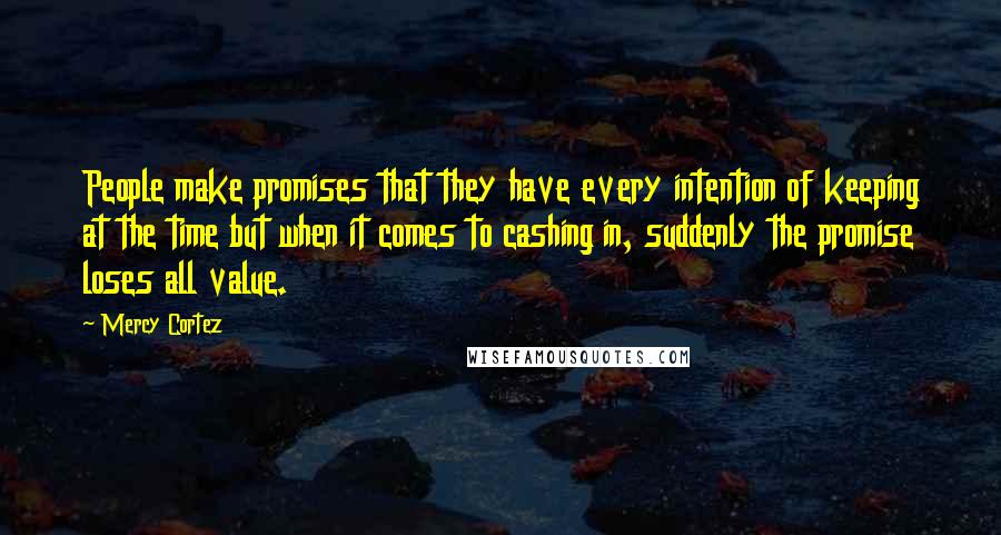 Mercy Cortez Quotes: People make promises that they have every intention of keeping at the time but when it comes to cashing in, suddenly the promise loses all value.