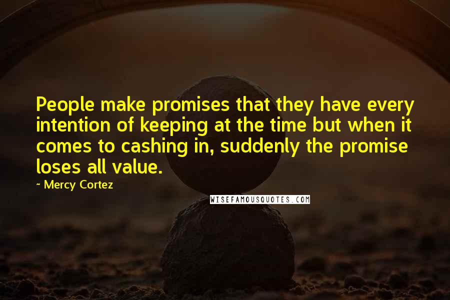 Mercy Cortez Quotes: People make promises that they have every intention of keeping at the time but when it comes to cashing in, suddenly the promise loses all value.