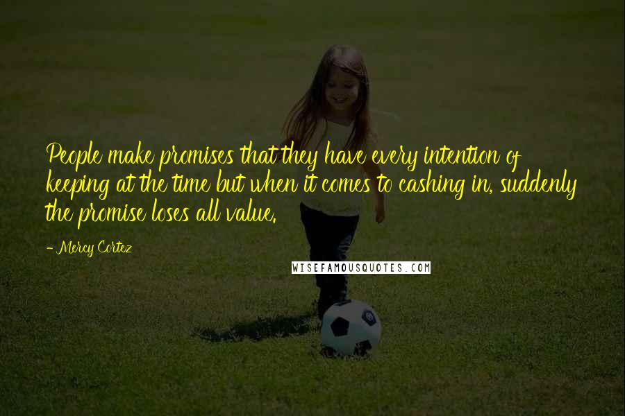 Mercy Cortez Quotes: People make promises that they have every intention of keeping at the time but when it comes to cashing in, suddenly the promise loses all value.