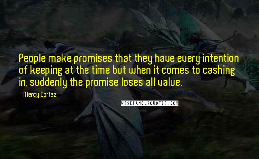 Mercy Cortez Quotes: People make promises that they have every intention of keeping at the time but when it comes to cashing in, suddenly the promise loses all value.