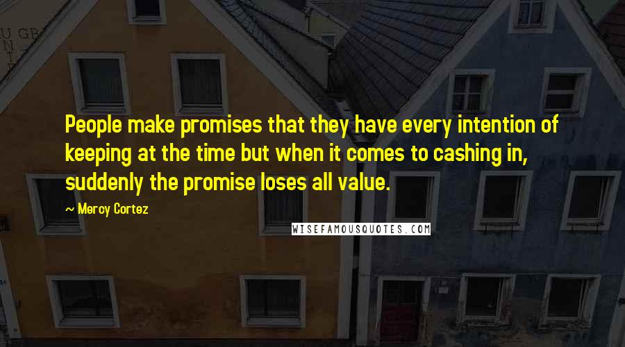 Mercy Cortez Quotes: People make promises that they have every intention of keeping at the time but when it comes to cashing in, suddenly the promise loses all value.