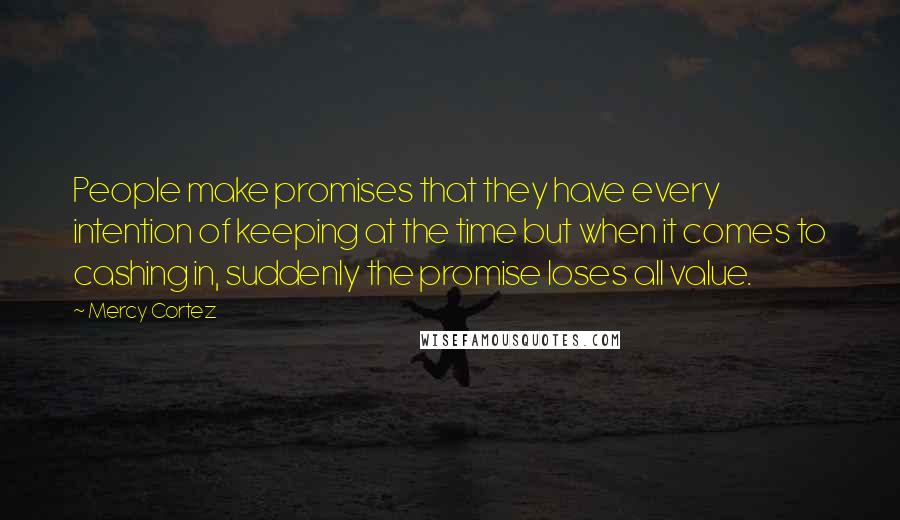 Mercy Cortez Quotes: People make promises that they have every intention of keeping at the time but when it comes to cashing in, suddenly the promise loses all value.