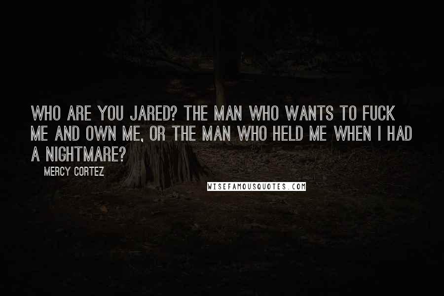 Mercy Cortez Quotes: Who are you Jared? The man who wants to fuck me and own me, or the man who held me when I had a nightmare?