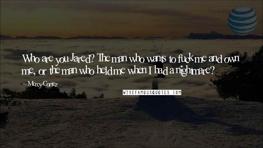 Mercy Cortez Quotes: Who are you Jared? The man who wants to fuck me and own me, or the man who held me when I had a nightmare?
