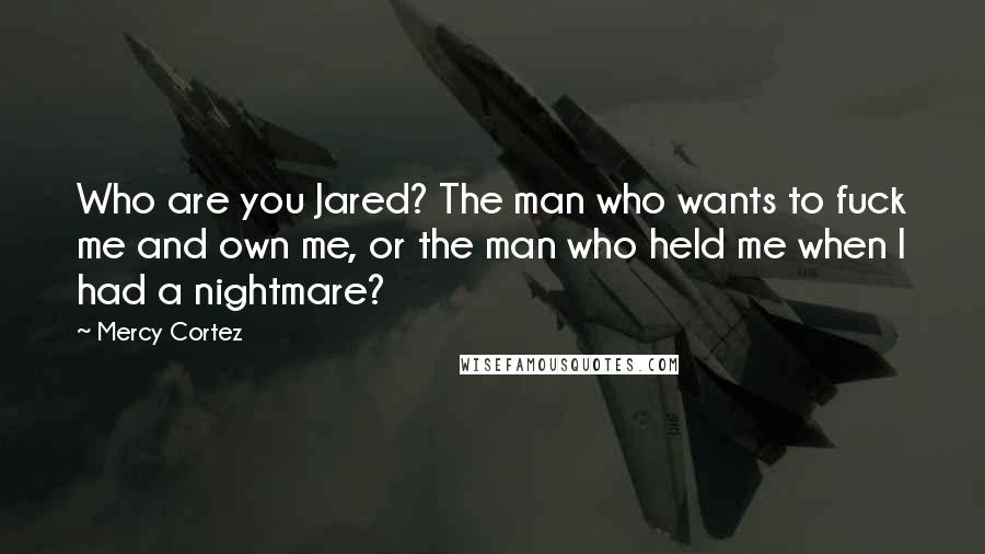 Mercy Cortez Quotes: Who are you Jared? The man who wants to fuck me and own me, or the man who held me when I had a nightmare?