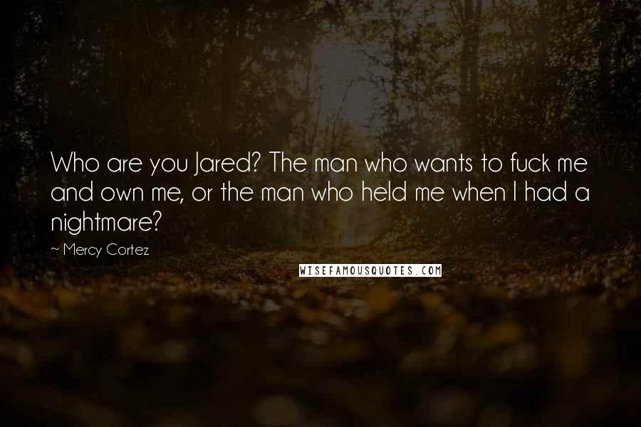 Mercy Cortez Quotes: Who are you Jared? The man who wants to fuck me and own me, or the man who held me when I had a nightmare?