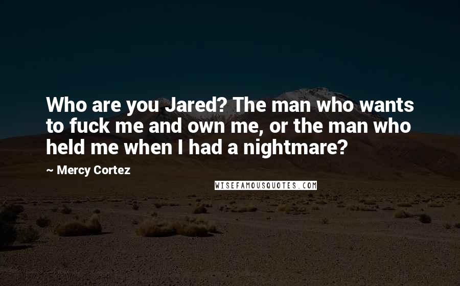Mercy Cortez Quotes: Who are you Jared? The man who wants to fuck me and own me, or the man who held me when I had a nightmare?