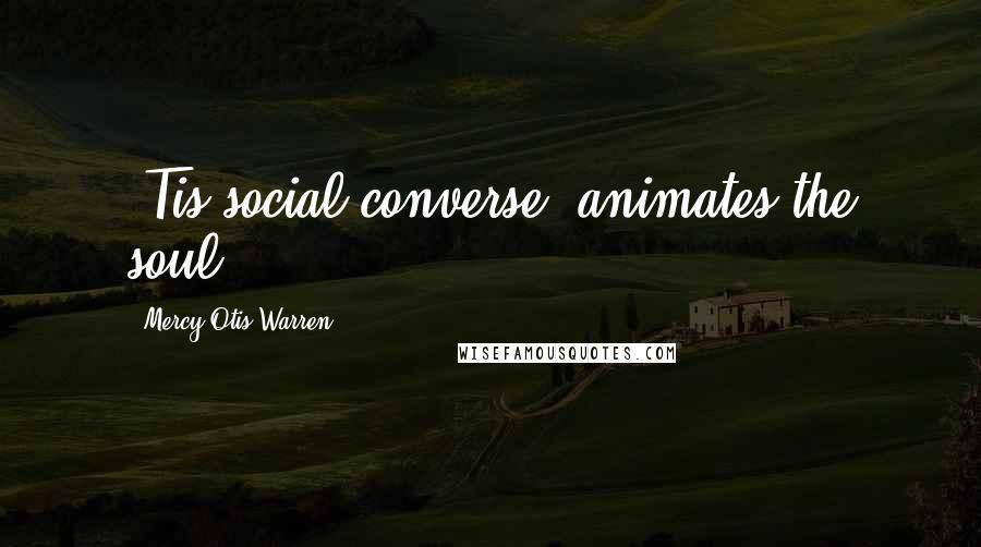 Mercy Otis Warren Quotes: 'Tis social converse, animates the soul.