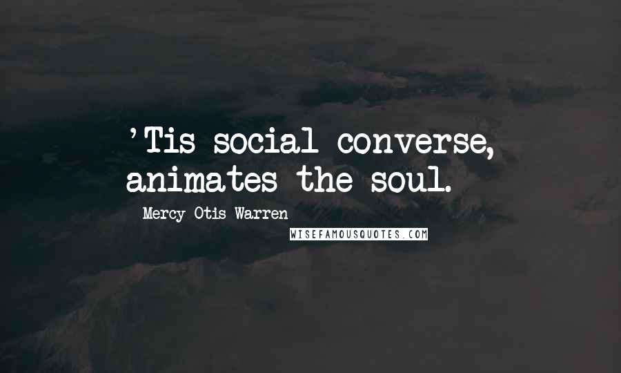 Mercy Otis Warren Quotes: 'Tis social converse, animates the soul.