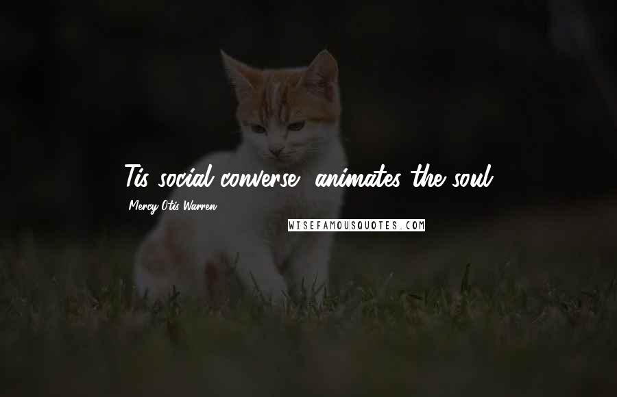 Mercy Otis Warren Quotes: 'Tis social converse, animates the soul.