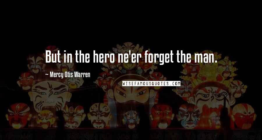 Mercy Otis Warren Quotes: But in the hero ne'er forget the man.