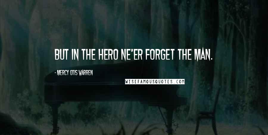 Mercy Otis Warren Quotes: But in the hero ne'er forget the man.