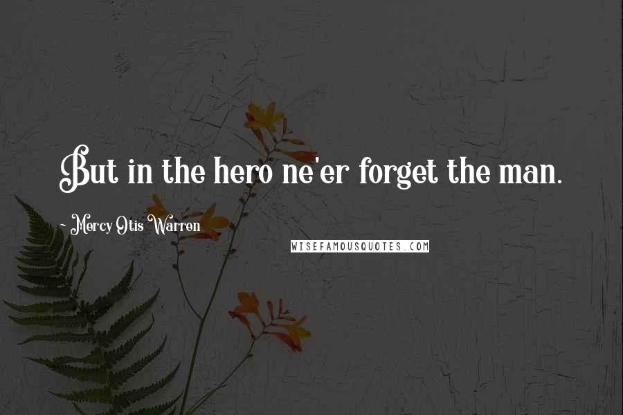 Mercy Otis Warren Quotes: But in the hero ne'er forget the man.