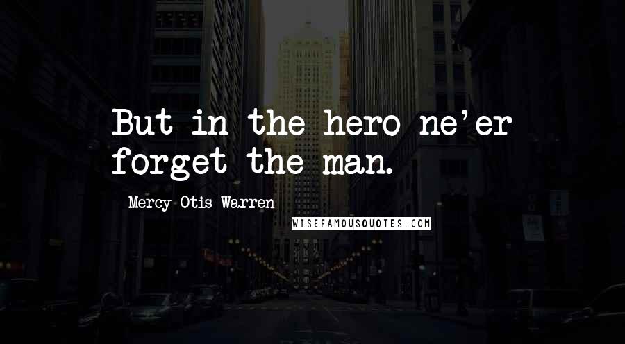 Mercy Otis Warren Quotes: But in the hero ne'er forget the man.