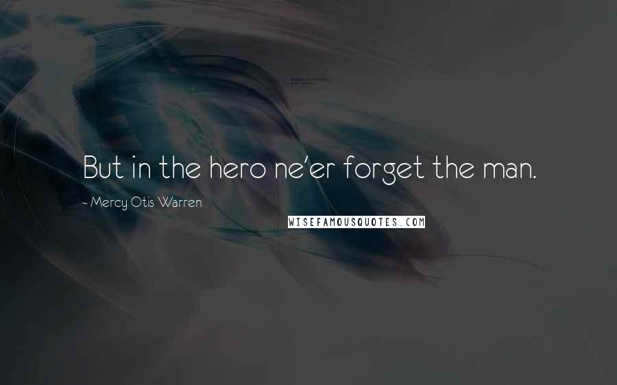 Mercy Otis Warren Quotes: But in the hero ne'er forget the man.