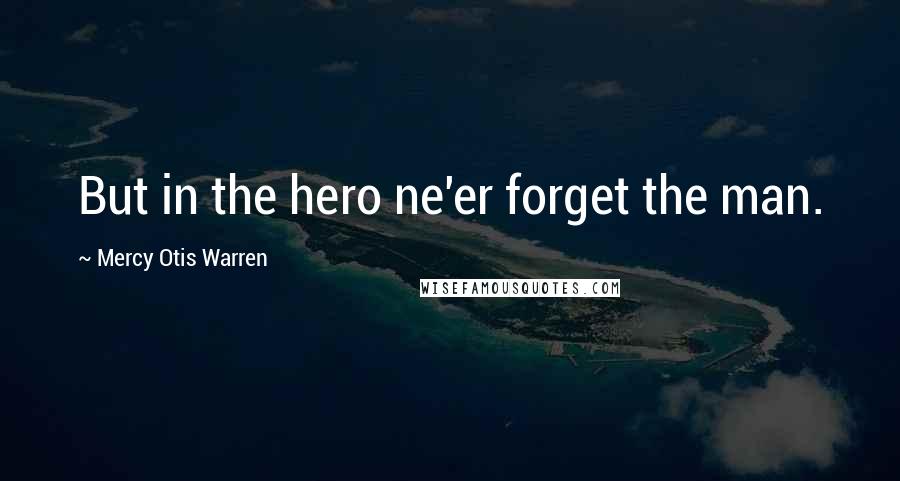 Mercy Otis Warren Quotes: But in the hero ne'er forget the man.