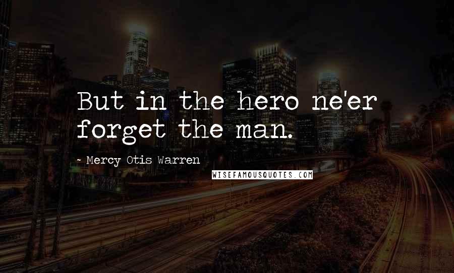 Mercy Otis Warren Quotes: But in the hero ne'er forget the man.