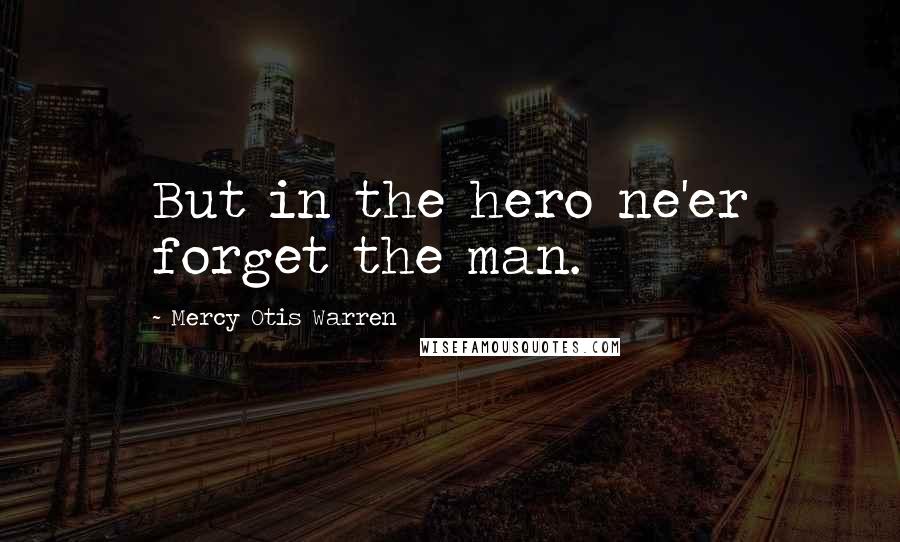 Mercy Otis Warren Quotes: But in the hero ne'er forget the man.