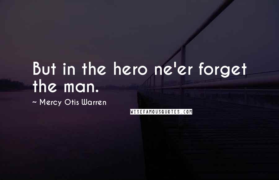 Mercy Otis Warren Quotes: But in the hero ne'er forget the man.