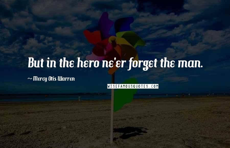 Mercy Otis Warren Quotes: But in the hero ne'er forget the man.