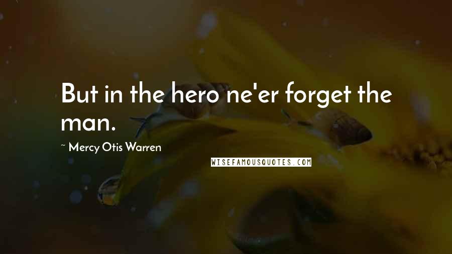 Mercy Otis Warren Quotes: But in the hero ne'er forget the man.