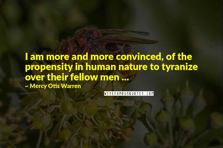 Mercy Otis Warren Quotes: I am more and more convinced, of the propensity in human nature to tyranize over their fellow men ...