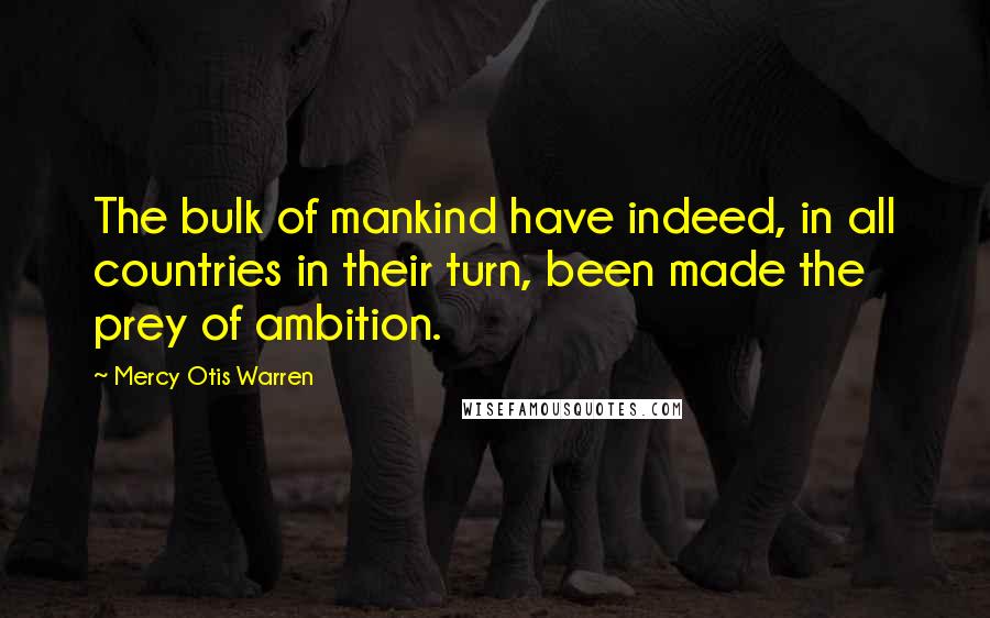 Mercy Otis Warren Quotes: The bulk of mankind have indeed, in all countries in their turn, been made the prey of ambition.