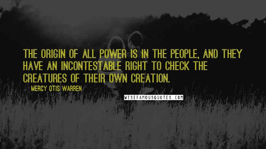 Mercy Otis Warren Quotes: The origin of all power is in the people, and they have an incontestable right to check the creatures of their own creation.