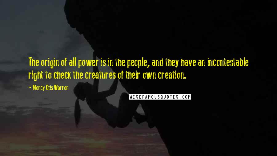 Mercy Otis Warren Quotes: The origin of all power is in the people, and they have an incontestable right to check the creatures of their own creation.