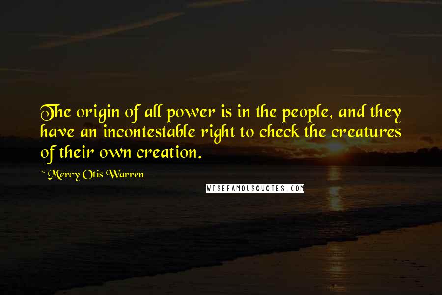 Mercy Otis Warren Quotes: The origin of all power is in the people, and they have an incontestable right to check the creatures of their own creation.