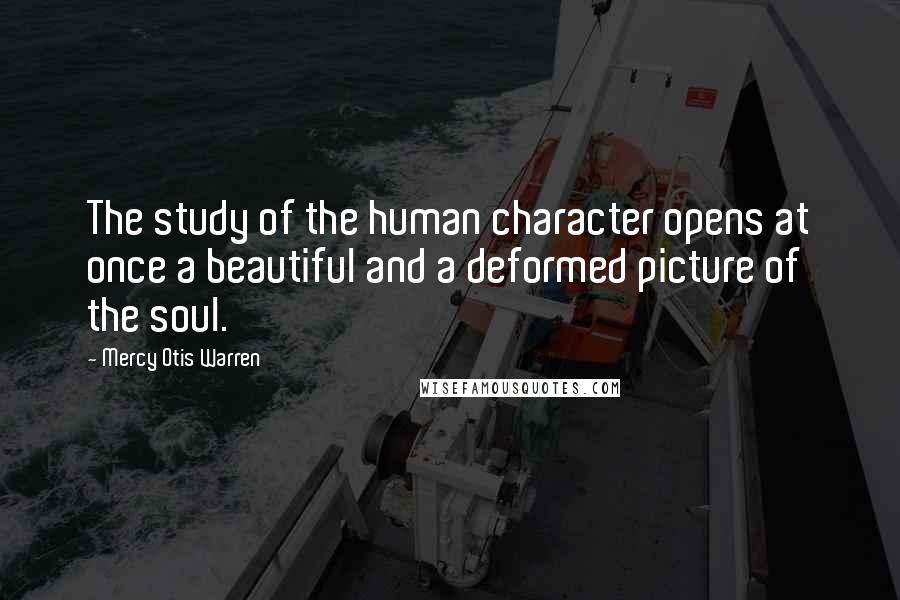 Mercy Otis Warren Quotes: The study of the human character opens at once a beautiful and a deformed picture of the soul.