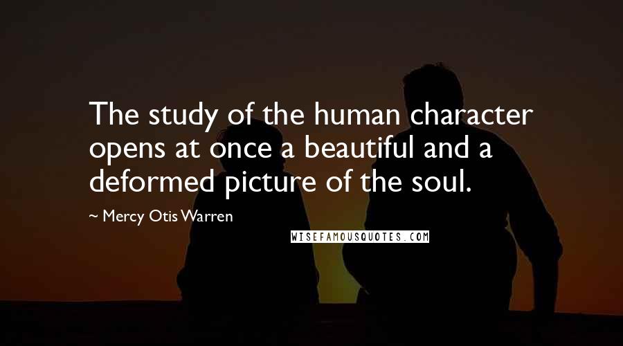 Mercy Otis Warren Quotes: The study of the human character opens at once a beautiful and a deformed picture of the soul.